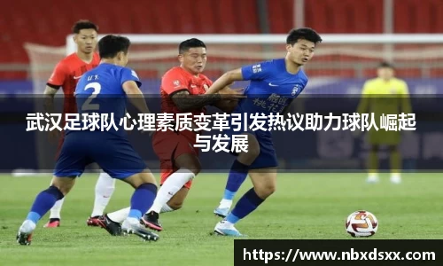 武汉足球队心理素质变革引发热议助力球队崛起与发展
